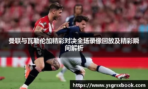 曼联与瓦勒伦加精彩对决全场录像回放及精彩瞬间解析